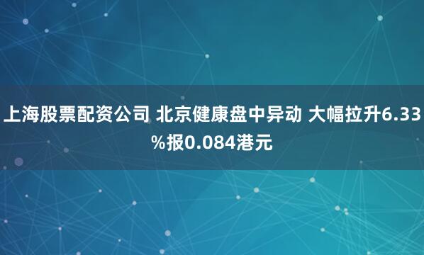 上海股票配資公司 北京健康盤中異動 大幅拉升6.33%報0.084港元